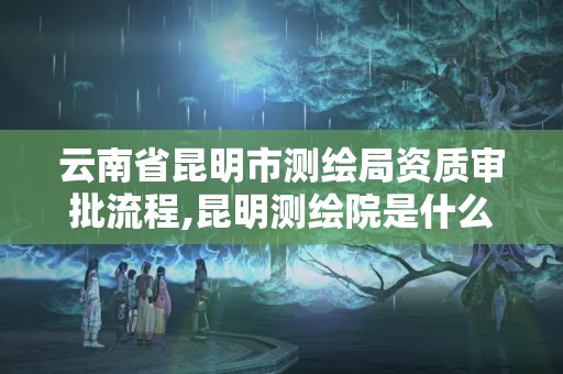 云南省昆明市測繪局資質(zhì)審批流程,昆明測繪院是什么單位。