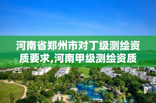 河南省鄭州市對丁級測繪資質要求,河南甲級測繪資質。