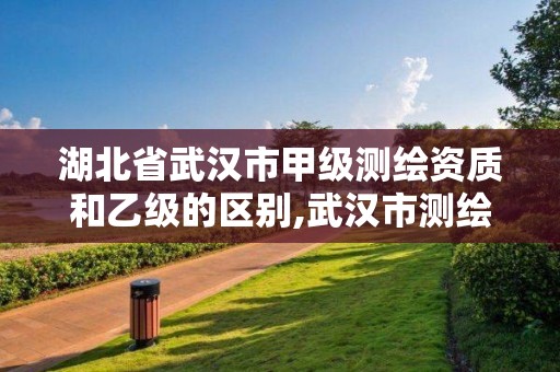 湖北省武漢市甲級測繪資質和乙級的區別,武漢市測繪勘察設計甲級資質公司。