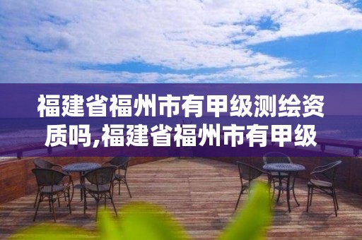 福建省福州市有甲級測繪資質嗎,福建省福州市有甲級測繪資質嗎現在。