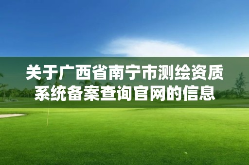 關于廣西省南寧市測繪資質系統備案查詢官網的信息