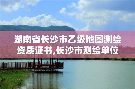 湖南省長沙市乙級地圖測繪資質證書,長沙市測繪單位招聘。