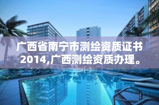 廣西省南寧市測繪資質證書2014,廣西測繪資質辦理。