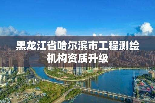 黑龍江省哈爾濱市工程測繪機構資質升級