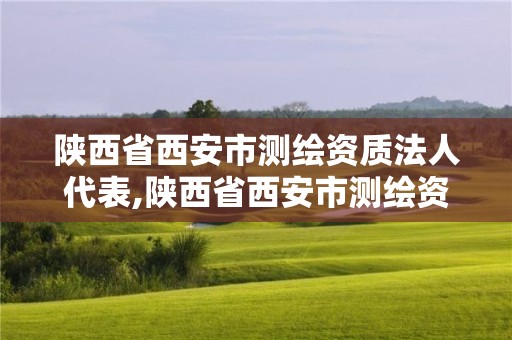 陜西省西安市測繪資質法人代表,陜西省西安市測繪資質法人代表是誰。