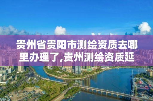 貴州省貴陽市測繪資質去哪里辦理了,貴州測繪資質延期公告。