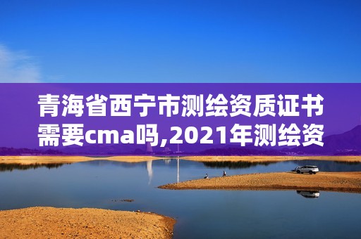 青海省西寧市測繪資質證書需要cma嗎,2021年測繪資質辦理。