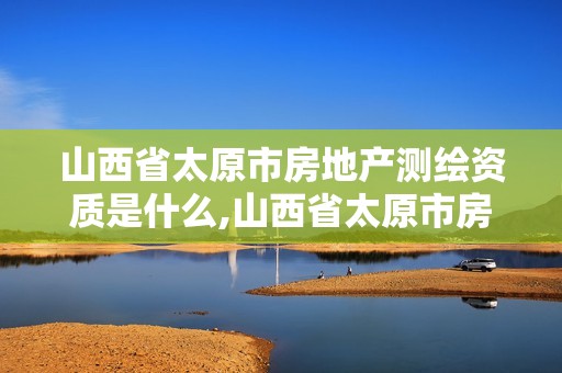 山西省太原市房地產測繪資質是什么,山西省太原市房地產測繪資質是什么級別。