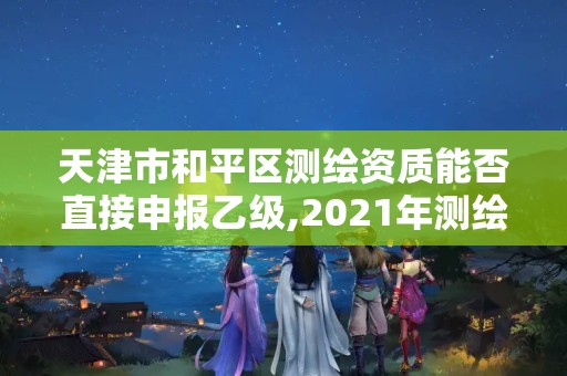 天津市和平區測繪資質能否直接申報乙級,2021年測繪資質乙級人員要求。