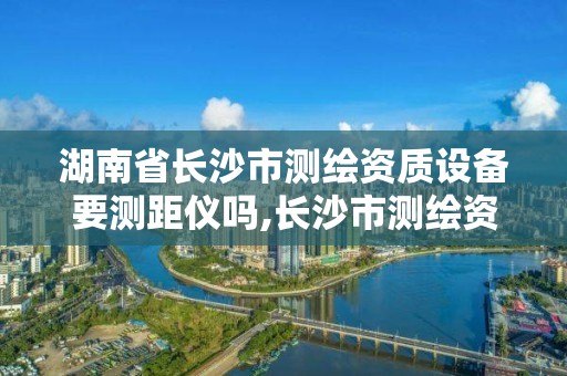 湖南省長沙市測繪資質設備要測距儀嗎,長沙市測繪資質單位名單。