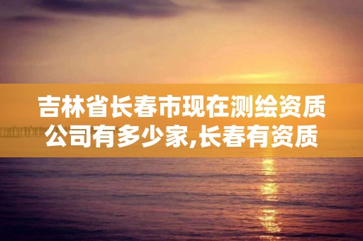 吉林省長春市現在測繪資質公司有多少家,長春有資質房屋測繪公司電話。