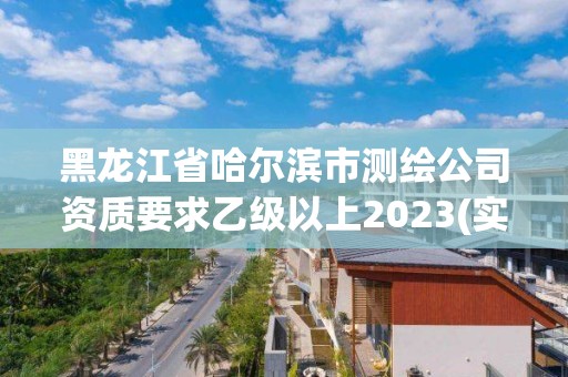 黑龍江省哈爾濱市測繪公司資質要求乙級以上2023(實時/更新中)