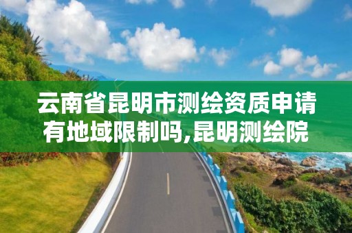 云南省昆明市測繪資質申請有地域限制嗎,昆明測繪院是什么單位。