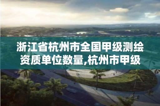 浙江省杭州市全國甲級測繪資質單位數量,杭州市甲級測繪公司。