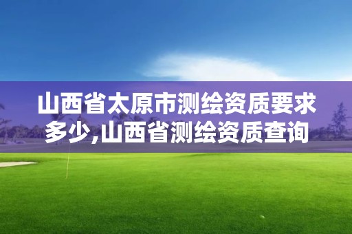 山西省太原市測繪資質要求多少,山西省測繪資質查詢。