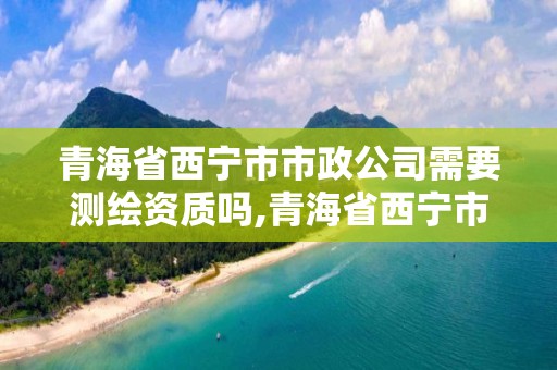 青海省西寧市市政公司需要測(cè)繪資質(zhì)嗎,青海省西寧市市政公司需要測(cè)繪資質(zhì)嗎現(xiàn)在。