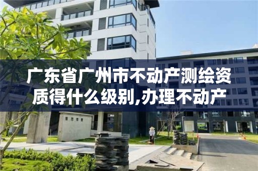 廣東省廣州市不動產(chǎn)測繪資質(zhì)得什么級別,辦理不動產(chǎn)測繪資質(zhì)需要什么條件。