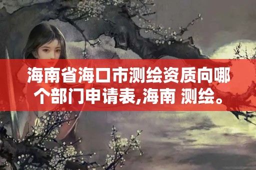 海南省海口市測繪資質向哪個部門申請表,海南 測繪。