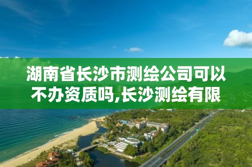 湖南省長沙市測繪公司可以不辦資質嗎,長沙測繪有限公司聯系電話。