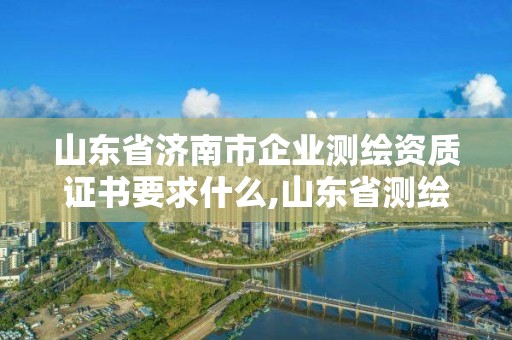 山東省濟南市企業測繪資質證書要求什么,山東省測繪資質管理規定。