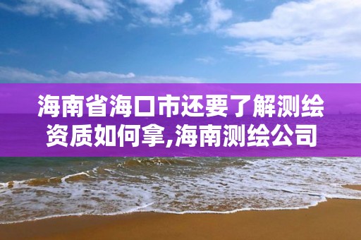 海南省海口市還要了解測繪資質如何拿,海南測繪公司有多少家。