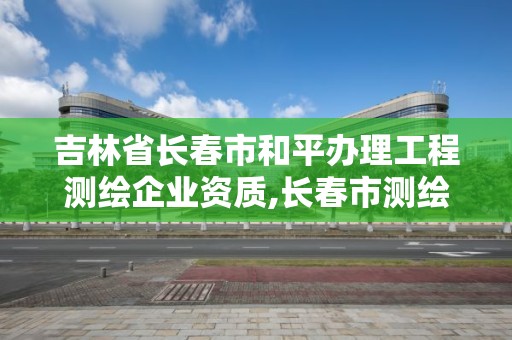 吉林省長春市和平辦理工程測繪企業資質,長春市測繪公司招聘。