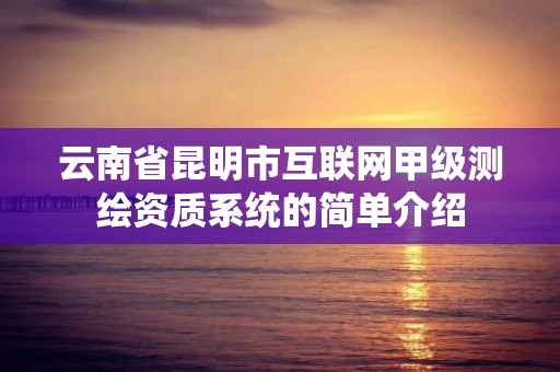 云南省昆明市互聯網甲級測繪資質系統的簡單介紹