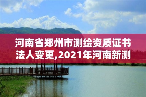 河南省鄭州市測繪資質證書法人變更,2021年河南新測繪資質辦理。