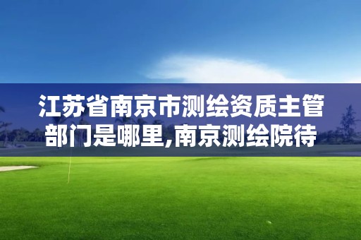 江蘇省南京市測繪資質主管部門是哪里,南京測繪院待遇怎么樣。