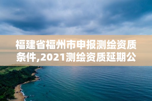 福建省福州市申報測繪資質(zhì)條件,2021測繪資質(zhì)延期公告福建省。