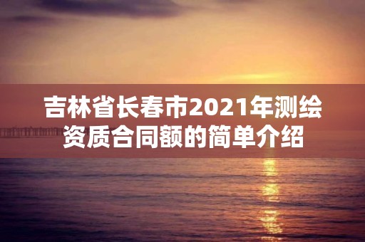 吉林省長春市2021年測繪資質合同額的簡單介紹