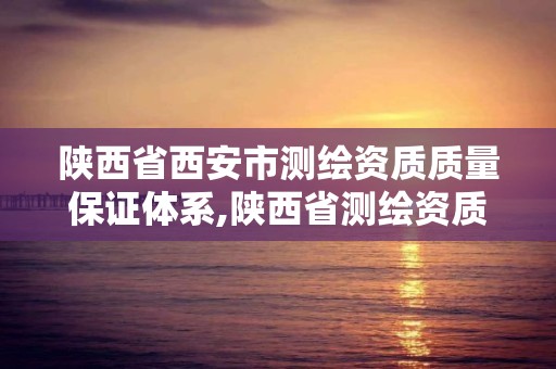 陜西省西安市測繪資質質量保證體系,陜西省測繪資質申請材料。