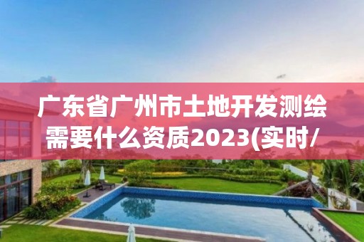 廣東省廣州市土地開發測繪需要什么資質2023(實時/更新中)