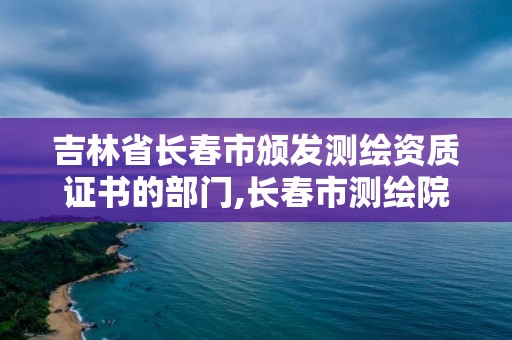 吉林省長春市頒發(fā)測繪資質(zhì)證書的部門,長春市測繪院屬于什么單位。