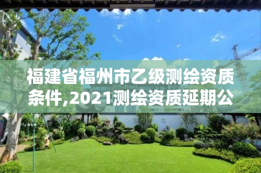 福建省福州市乙級測繪資質條件,2021測繪資質延期公告福建省。