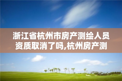 浙江省杭州市房產測繪人員資質取消了嗎,杭州房產測繪管理服務平臺。