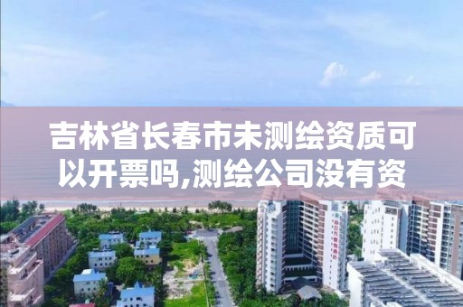 吉林省長春市未測繪資質可以開票嗎,測繪公司沒有資質可以開發票嗎。