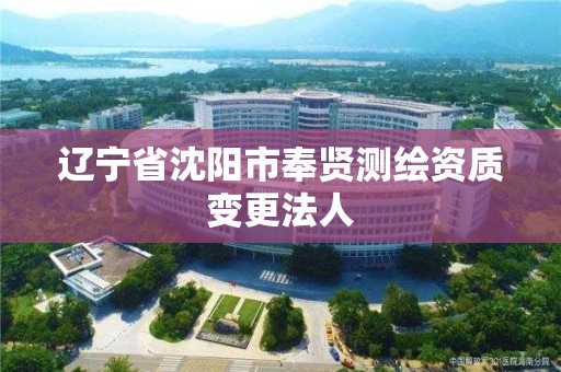 遼寧省沈陽市奉賢測繪資質變更法人