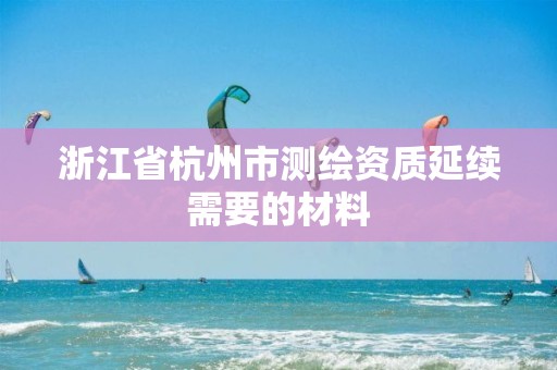 浙江省杭州市測(cè)繪資質(zhì)延續(xù)需要的材料