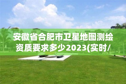 安徽省合肥市衛(wèi)星地圖測(cè)繪資質(zhì)要求多少2023(實(shí)時(shí)/更新中)