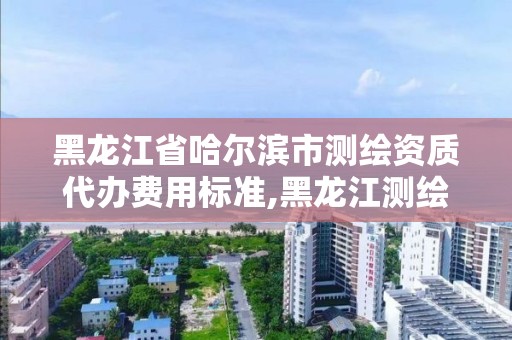 黑龍江省哈爾濱市測繪資質(zhì)代辦費用標(biāo)準(zhǔn),黑龍江測繪公司乙級資質(zhì)。