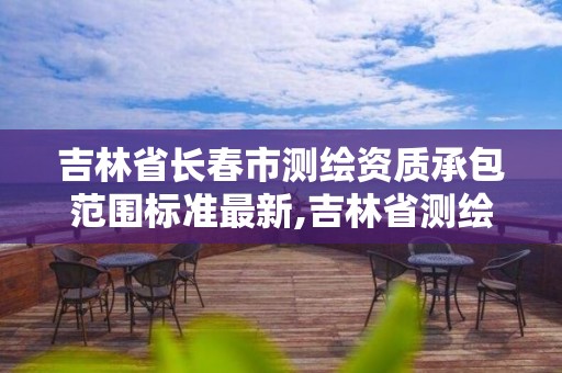 吉林省長春市測繪資質承包范圍標準最新,吉林省測繪資質查詢。