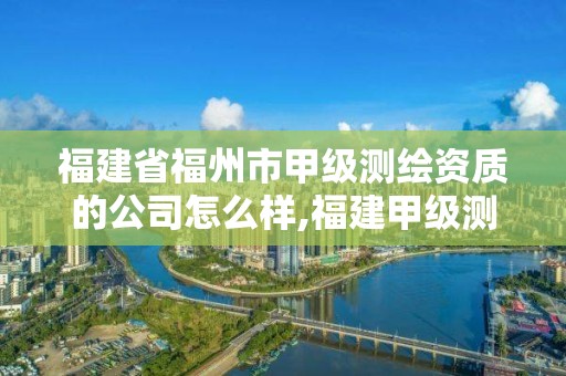 福建省福州市甲級測繪資質的公司怎么樣,福建甲級測繪資質單位。