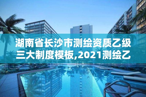 湖南省長沙市測繪資質乙級三大制度模板,2021測繪乙級資質要求。