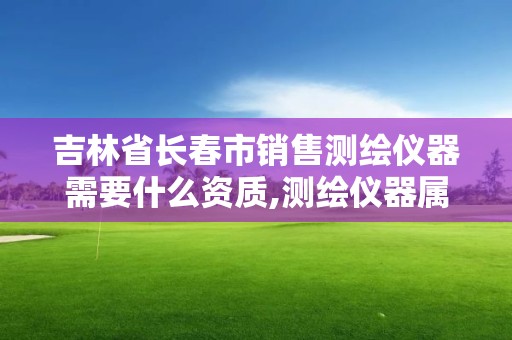 吉林省長(zhǎng)春市銷售測(cè)繪儀器需要什么資質(zhì),測(cè)繪儀器屬于什么經(jīng)營(yíng)范圍。