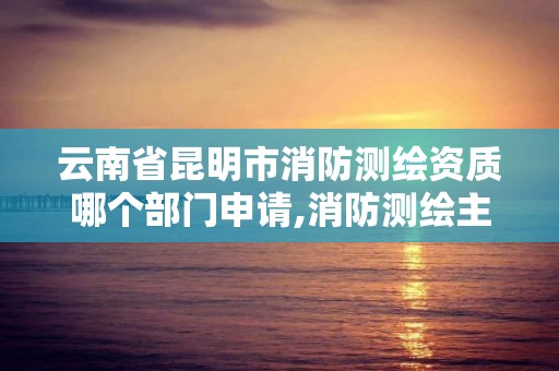 云南省昆明市消防測繪資質哪個部門申請,消防測繪主要內容。