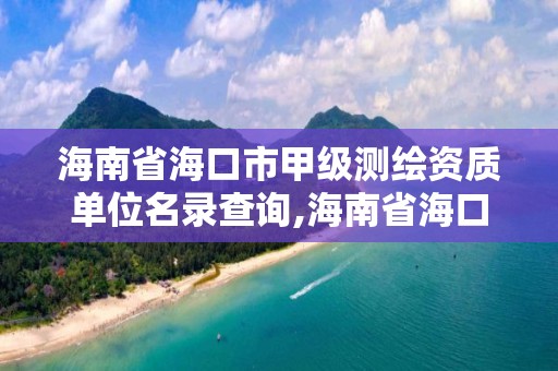 海南省海口市甲級測繪資質單位名錄查詢,海南省海口市甲級測繪資質單位名錄查詢。