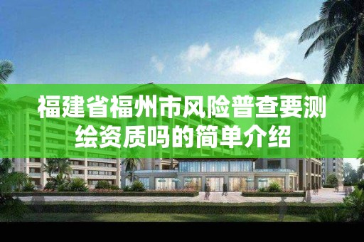 福建省福州市風險普查要測繪資質嗎的簡單介紹