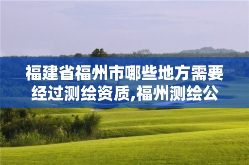 福建省福州市哪些地方需要經過測繪資質,福州測繪公司有幾家。