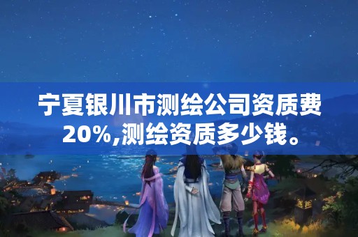 寧夏銀川市測(cè)繪公司資質(zhì)費(fèi)20%,測(cè)繪資質(zhì)多少錢。